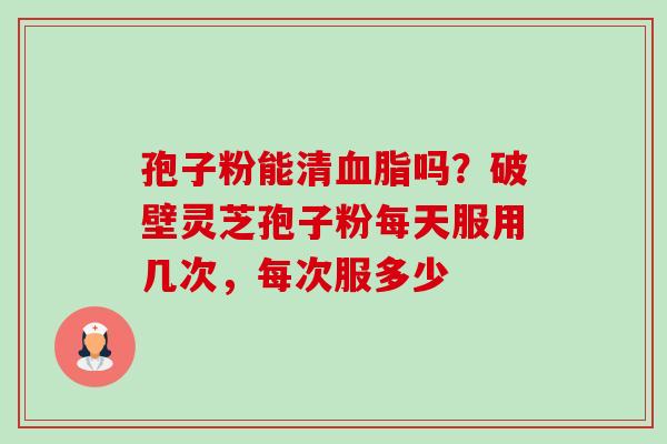 孢子粉能清吗?破壁灵芝孢子粉每天服用几次,每次服多少 孢子粉能清吗?破壁灵芝孢子粉每天服用几次,每次服多少