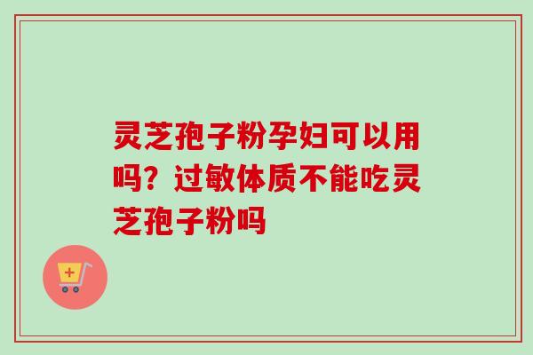灵芝孢子粉孕妇可以用吗？体质不能吃灵芝孢子粉吗