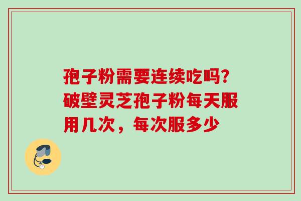 孢子粉需要连续吃吗？破壁灵芝孢子粉每天服用几次，每次服多少