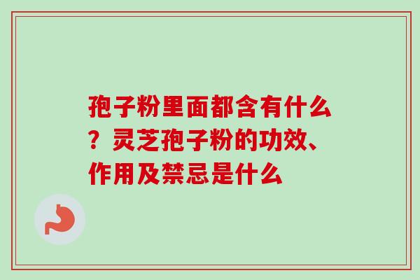 孢子粉里面都含有什么?灵芝孢子粉的功效、作用及禁忌是什么 孢子粉里面都含有什么?灵芝孢子粉的功效、作用及禁忌是什么