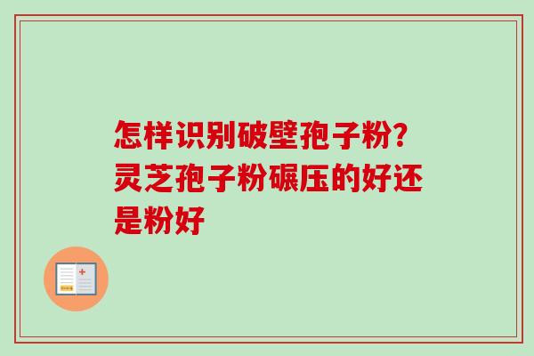 怎样识别破壁孢子粉?灵芝孢子粉碾压的好还是粉好 怎样识别破壁孢子粉?灵芝孢子粉碾压的好还是粉好