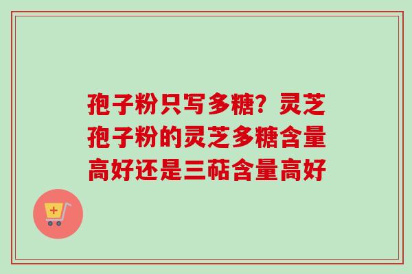 孢子粉只写多糖?灵芝孢子粉的灵芝多糖含量高好还是三萜含量高好 孢子粉只写多糖?灵芝孢子粉的灵芝多糖含量高好还是三萜含量高好