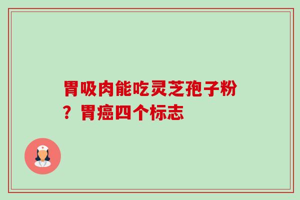 胃吸肉能吃灵芝孢子粉?胃四个标志 胃吸肉能吃灵芝孢子粉?胃四个标志