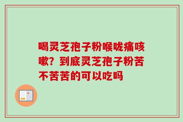 喝灵芝孢子粉喉咙痛?到底灵芝孢子粉苦不苦苦的可以吃吗 喝灵芝孢子粉喉咙痛?到底灵芝孢子粉苦不苦苦的可以吃吗