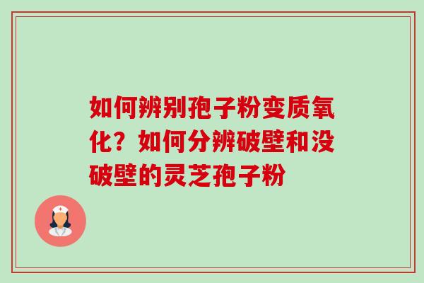 如何辨别孢子粉变质氧化？如何分辨破壁和没破壁的灵芝孢子粉