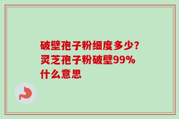 破壁孢子粉细度多少?灵芝孢子粉破壁99%什么意思 破壁孢子粉细度多少?灵芝孢子粉破壁99%什么意思