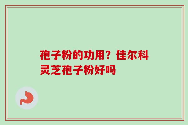 孢子粉的功用?佳尔科灵芝孢子粉好吗 孢子粉的功用?佳尔科灵芝孢子粉好吗