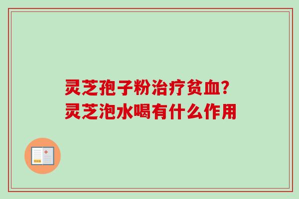 灵芝孢子粉贫?灵芝泡水喝有什么作用 灵芝孢子粉贫?灵芝泡水喝有什么作用