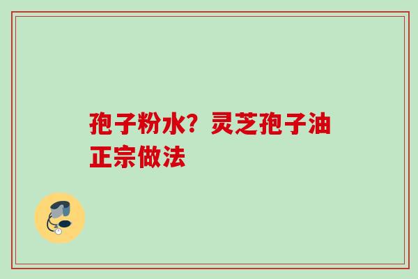 孢子粉水?灵芝孢子油正宗做法 孢子粉水?灵芝孢子油正宗做法