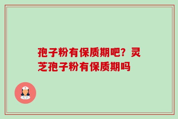 孢子粉有保质期吧？灵芝孢子粉有保质期吗