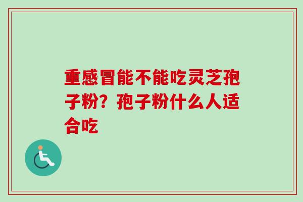 重能不能吃灵芝孢子粉?孢子粉什么人适合吃 重能不能吃灵芝孢子粉?孢子粉什么人适合吃