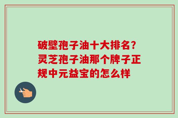 破壁孢子油十大排名？灵芝孢子油那个牌子正规中元益宝的怎么样