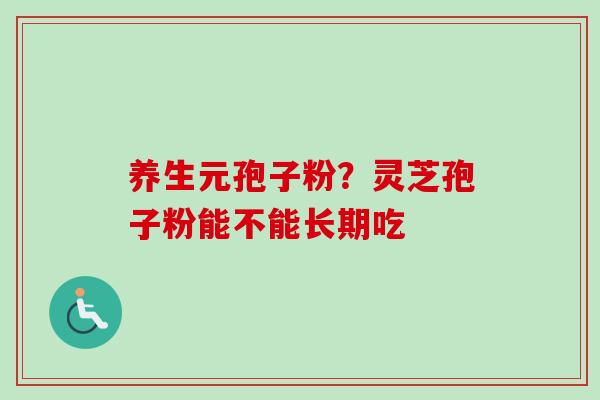 养生元孢子粉?灵芝孢子粉能不能长期吃 养生元孢子粉?灵芝孢子粉能不能长期吃