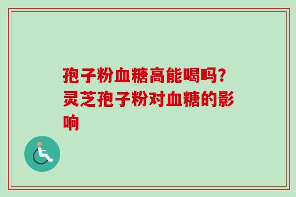 孢子粉高能喝吗?灵芝孢子粉对的影响 孢子粉高能喝吗?灵芝孢子粉对的影响