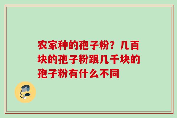 农家种的孢子粉?几百块的孢子粉跟几千块的孢子粉有什么不同 农家种的孢子粉?几百块的孢子粉跟几千块的孢子粉有什么不同