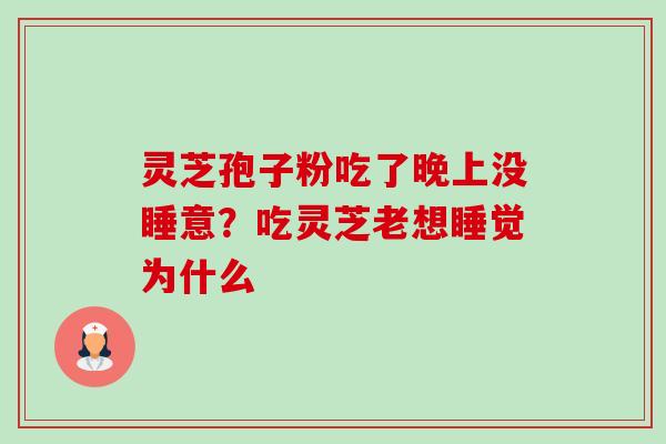 灵芝孢子粉吃了晚上没睡意?吃灵芝老想睡觉为什么 灵芝孢子粉吃了晚上没睡意?吃灵芝老想睡觉为什么
