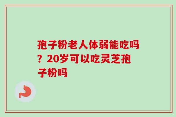 孢子粉老人体弱能吃吗?20岁可以吃灵芝孢子粉吗 孢子粉老人体弱能吃吗?20岁可以吃灵芝孢子粉吗