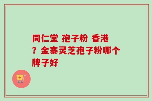 同仁堂 孢子粉 香港？金寨灵芝孢子粉哪个牌子好