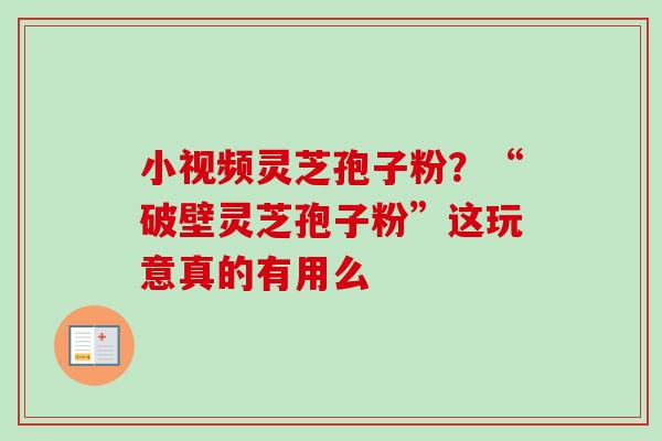 小视频灵芝孢子粉?“破壁灵芝孢子粉”这玩意真的有用么 小视频灵芝孢子粉?“破壁灵芝孢子粉”这玩意真的有用么