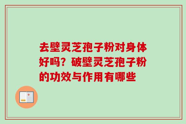去壁灵芝孢子粉对身体好吗?破壁灵芝孢子粉的功效与作用有哪些 去壁灵芝孢子粉对身体好吗?破壁灵芝孢子粉的功效与作用有哪些