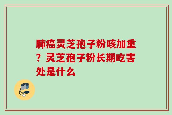 灵芝孢子粉咳加重?灵芝孢子粉长期吃害处是什么 灵芝孢子粉咳加重?灵芝孢子粉长期吃害处是什么