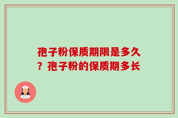 孢子粉保质期限是多久?孢子粉的保质期多长 孢子粉保质期限是多久?孢子粉的保质期多长