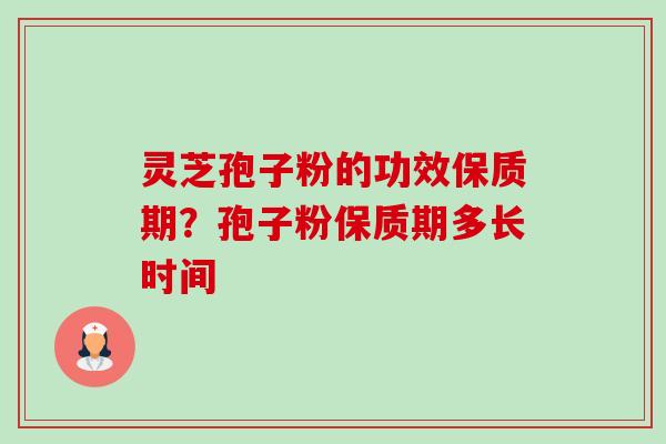 灵芝孢子粉的功效保质期?孢子粉保质期多长时间 灵芝孢子粉的功效保质期?孢子粉保质期多长时间