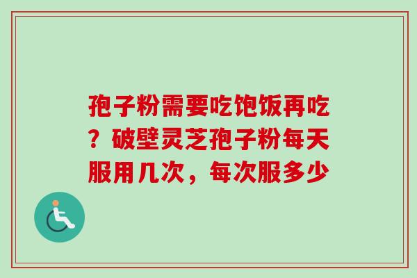 孢子粉需要吃饱饭再吃?破壁灵芝孢子粉每天服用几次,每次服多少 孢子粉需要吃饱饭再吃?破壁灵芝孢子粉每天服用几次,每次服多少