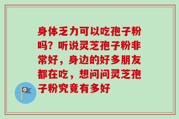 身体乏力可以吃孢子粉吗?听说灵芝孢子粉非常好,身边的好多朋友都在吃,想问问灵芝孢子粉究竟有多好 身体乏力可以吃孢子粉吗?听说灵芝孢子粉非常好,身边的好多朋友都在吃,想问问灵芝孢子粉究竟有多好