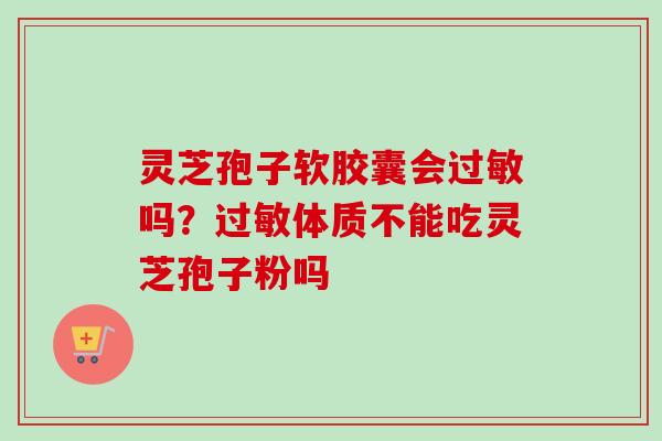 灵芝孢子软胶囊会吗?体质不能吃灵芝孢子粉吗 灵芝孢子软胶囊会吗?体质不能吃灵芝孢子粉吗