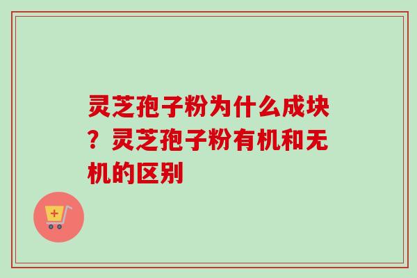 灵芝孢子粉为什么成块?灵芝孢子粉有机和无机的区别 灵芝孢子粉为什么成块?灵芝孢子粉有机和无机的区别