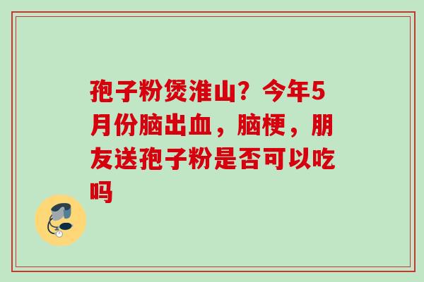 孢子粉煲淮山?今年5月份脑出,脑梗,朋友送孢子粉是否可以吃吗 孢子粉煲淮山?今年5月份脑出,脑梗,朋友送孢子粉是否可以吃吗