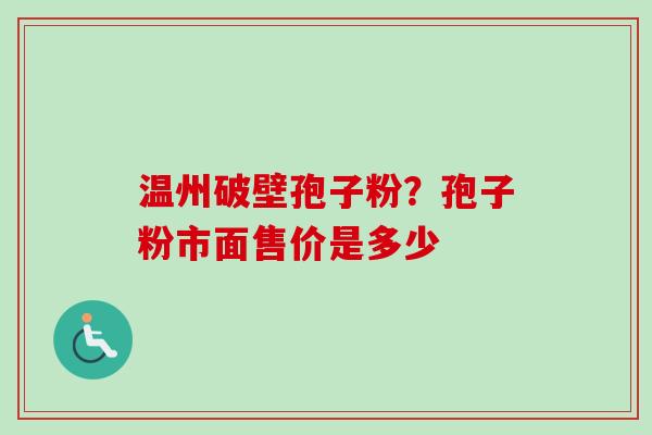 温州破壁孢子粉?孢子粉市面售价是多少 温州破壁孢子粉?孢子粉市面售价是多少
