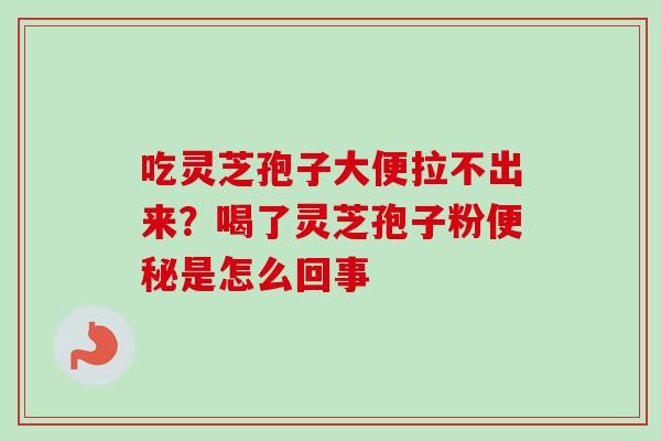 吃灵芝孢子大便拉不出来？喝了灵芝孢子粉是怎么回事