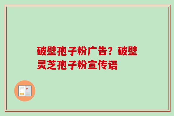 破壁孢子粉广告?破壁灵芝孢子粉宣传语 破壁孢子粉广告?破壁灵芝孢子粉宣传语