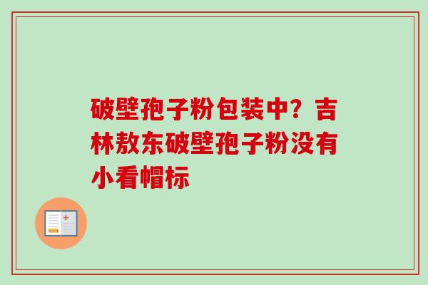 破壁孢子粉包装中?吉林敖东破壁孢子粉没有小看帽标 破壁孢子粉包装中?吉林敖东破壁孢子粉没有小看帽标