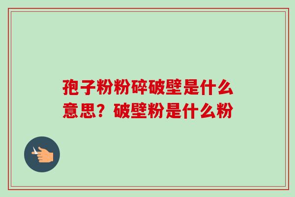 孢子粉粉碎破壁是什么意思?破壁粉是什么粉 孢子粉粉碎破壁是什么意思?破壁粉是什么粉