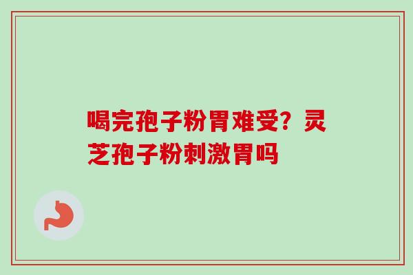 喝完孢子粉胃难受?灵芝孢子粉刺激胃吗 喝完孢子粉胃难受?灵芝孢子粉刺激胃吗