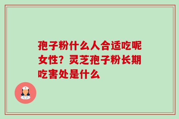 孢子粉什么人合适吃呢女性?灵芝孢子粉长期吃害处是什么 孢子粉什么人合适吃呢女性?灵芝孢子粉长期吃害处是什么
