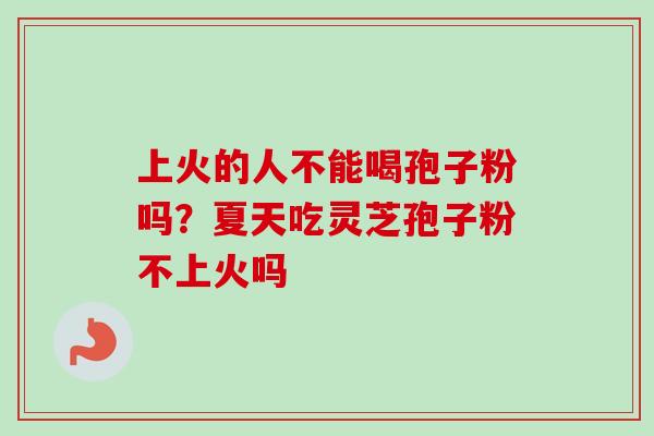 上火的人不能喝孢子粉吗?夏天吃灵芝孢子粉不上火吗 上火的人不能喝孢子粉吗?夏天吃灵芝孢子粉不上火吗