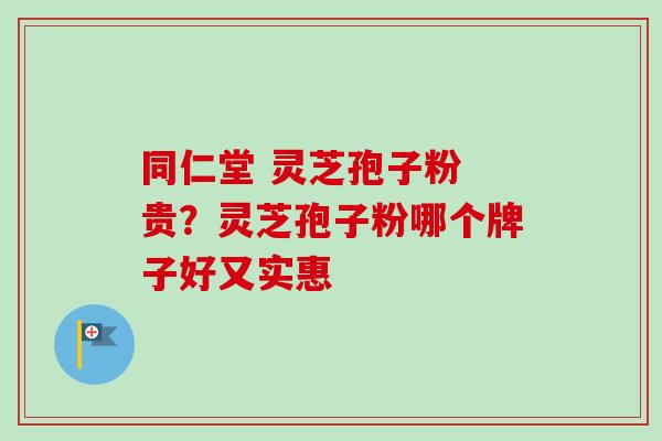 同仁堂 灵芝孢子粉 贵?灵芝孢子粉哪个牌子好又实惠 同仁堂 灵芝孢子粉 贵?灵芝孢子粉哪个牌子好又实惠