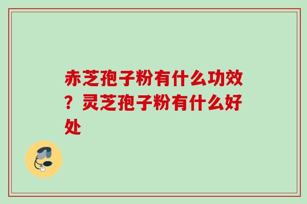 赤芝孢子粉有什么功效?灵芝孢子粉有什么好处 赤芝孢子粉有什么功效?灵芝孢子粉有什么好处