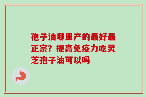 孢子油哪里产的好正宗?提高免疫力吃灵芝孢子油可以吗 孢子油哪里产的好正宗?提高免疫力吃灵芝孢子油可以吗