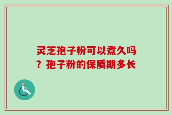 灵芝孢子粉可以煮久吗?孢子粉的保质期多长 灵芝孢子粉可以煮久吗?孢子粉的保质期多长
