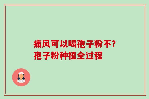 痛风可以喝孢子粉不?孢子粉种植全过程 痛风可以喝孢子粉不?孢子粉种植全过程