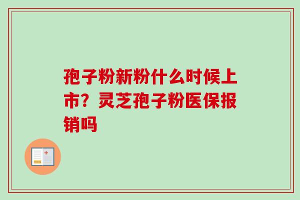 孢子粉新粉什么时候上市？灵芝孢子粉医保报销吗