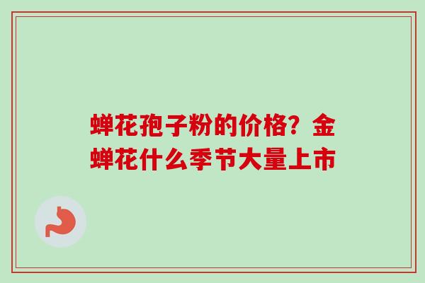蝉花孢子粉的价格？金蝉花什么季节大量上市