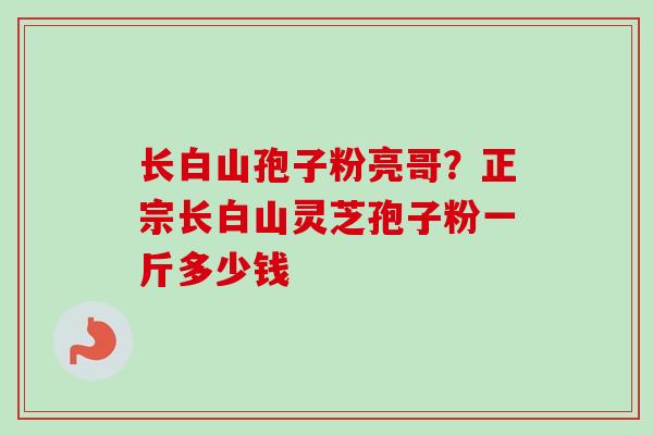 长白山孢子粉亮哥?正宗长白山灵芝孢子粉一斤多少钱 长白山孢子粉亮哥?正宗长白山灵芝孢子粉一斤多少钱