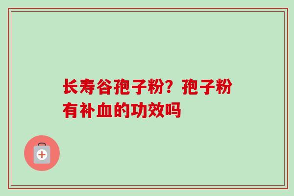 长寿谷孢子粉?孢子粉有补的功效吗 长寿谷孢子粉?孢子粉有补的功效吗