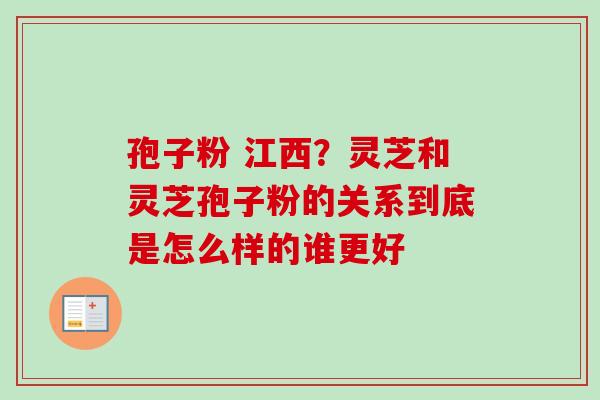 孢子粉 江西？灵芝和灵芝孢子粉的关系到底是怎么样的谁更好